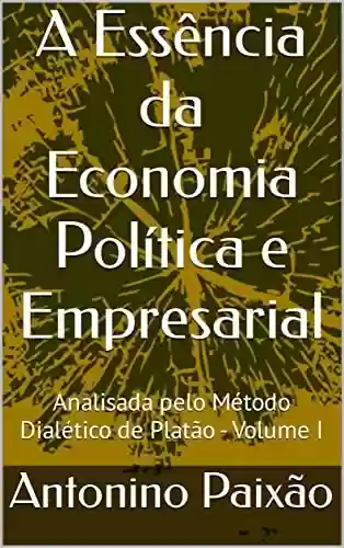 Livro Baixar: A Essência da Economia Política e Empresarial : Analisada pelo Método Dialético de Platão - Volume I