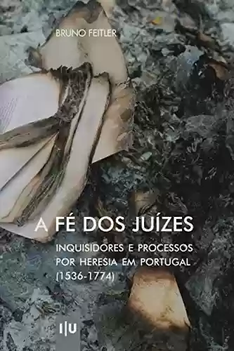 A Fé dos Juízes: Inquisidores e processos por heresia em Portugal (1536-1774) (Investigação) - Bruno Feitler