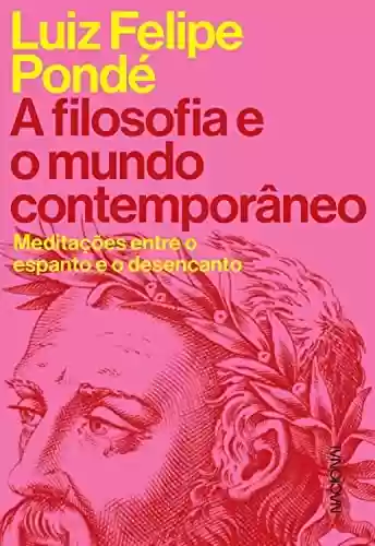 A filosofia e o mundo contemporâneo: Meditações entre o espanto e o desencanto - Luiz Felipe Pondé