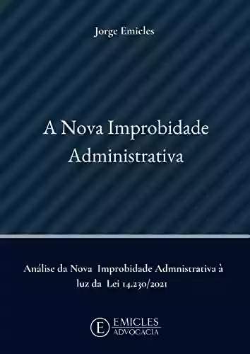 A Nova Improbidade Administrativa: Analise da nova improbidade administrativa à luz da Lei 14.230/2021 - Jorge Emicles