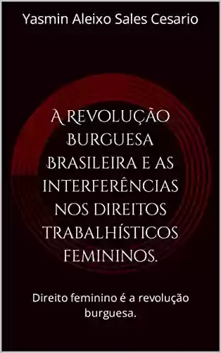 Livro Baixar: A Revolução Burguesa Brasileira e as interferências nos direitos trabalhísticos femininos.: Direito feminino é a revolução burguesa.