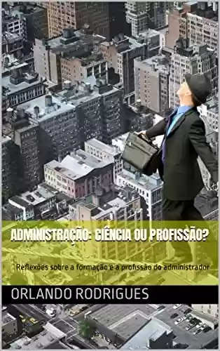 Administração: ciência ou profissão?: Reflexões sobre a formação e a profissão do administrador - ORLANDO Rodrigues