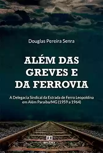 Livro Baixar: Além das greves e da ferrovia: a Delegacia Sindical da Estrada de Ferro Leopoldina em Além Paraíba/MG (1959 a 1964)