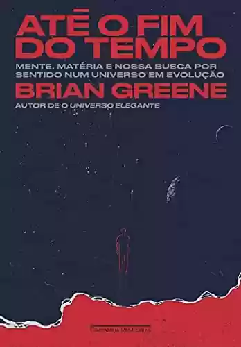 Até o fim do tempo: Mente, matéria e nossa busca por sentido num universo em evolução - Brian Greene