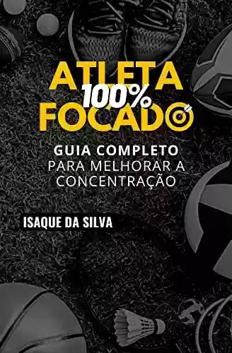 ATLETA 100% FOCADO: Guia Completo para Melhorar a Concentração - Isaque da Silva