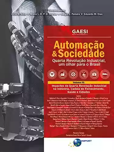Automação & Sociedade Volume 3: Impactos da Quarta Revolução Industrial na Indústria, Cadeia de Fornecimento, Saúde e Cidades - Elcio Brito da Silva