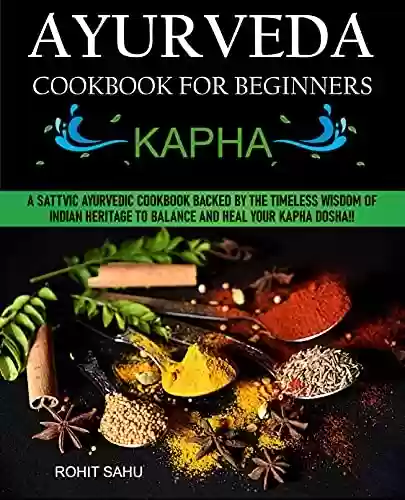 Livro Baixar: Ayurveda Cookbook For Beginners: Kapha: A Sattvic Ayurvedic Cookbook Backed by the Timeless Wisdom of Indian Heritage to Balance and Heal Your Kapha Dosha!! (English Edition)