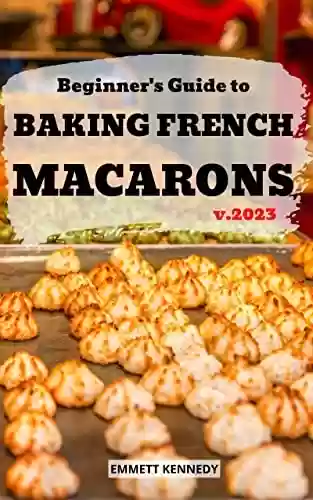 Beginner's Guide to Baking French Macarons 2023: Delicious Dessert Baking Cookbook With French Macaron Recipes | The Ultimate Macaron Baking For Beginners ... Match |Christmas&Holiday (English Edition) - Emmett Kennedy