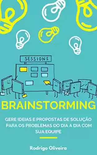 Livro Baixar: Brainstorming: Gere ideias e propostas de solução para os problemas do dia a dia com sua equipe (brainstorm tempestade de ideias - como ter boas ideias e solucionar problemas)