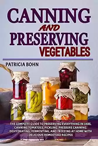 Canning and Preserving Vegetables: The Complete Guide to Preserving Everything in Jars, Canning Tomatoes, Pickling, Pressure Canning, Dehydrating, Fermenting, ... Easy Homestead Recipes (English Edition) - Patricia Bohn