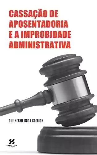 Cassação de Aposentadoria e a Improbidade Administrativa - Guilherme Back Koerich