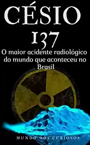 Césio 137: O maior acidente radiológico do mundo - Editora Mundo dos Curiosos