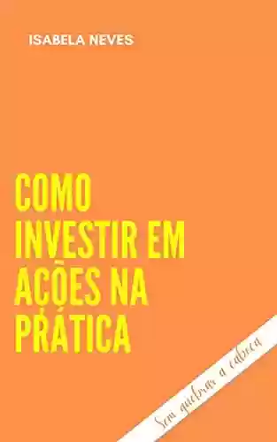 Como investir em ações: Sem quebrar a cabeça - Isabela Neves