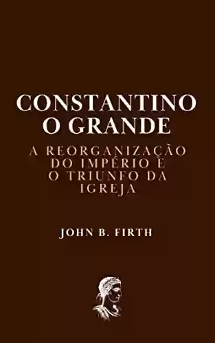 Livro Baixar: Constantino, o Grande: A Reorganização do Império e o Triunfo da Igreja