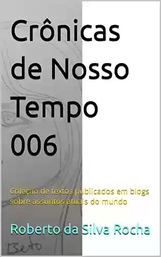Crônicas de Nosso Tempo 006: Coleção de textos publicados em blogs sobre assuntos atuais do mundo - Roberto da Silva Rocha