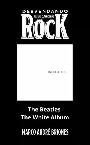 Livro Baixar: Desvendando Álbuns Clássicos do Rock - The Beatles - The White Album