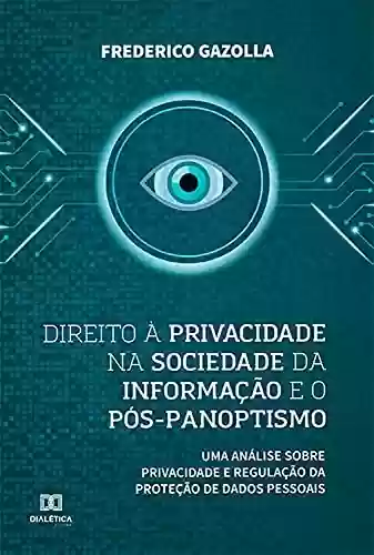 Direito à privacidade na sociedade da informação e o pós-panoptismo: uma análise sobre privacidade e regulação da proteção de dados pessoais - Frederico Gazolla
