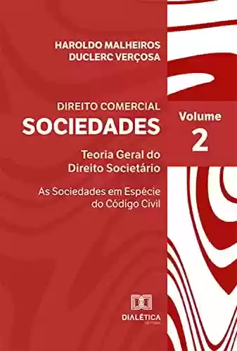 Direito Comercial: Sociedades: Teoria Geral do Direito Societário - As Sociedades em Espécie do Código Civil - Volume II - Haroldo Malheiros Duclerc Verçosa