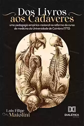 Livro Baixar: Dos Livros aos Cadáveres: uma pedagogia empírico-racional na reforma do curso de medicina da Universidade de Coimbra (1772)