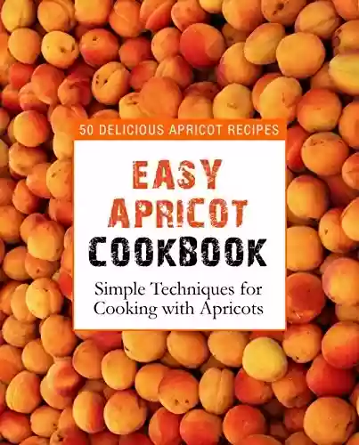 Easy Apricot Cookbook: 50 Delicious Apricot Recipes; Simple Techniques for Cooking with Apricots (English Edition) - BookSumo Press