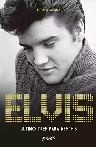 Elvis Presley: Último trem para Memphis - Peter Guralnick