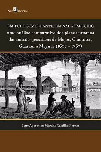 Livro Baixar: Em tudo semelhante, em nada parecido: Uma análise comparativa dos planos urbanos das missões jesuíticas de Mojos, Chiquitos, Guarani e Maynas (1607 – 1767)