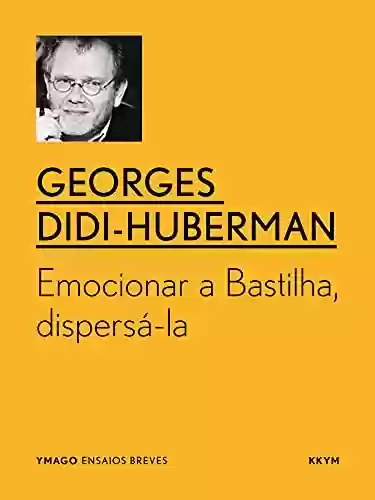 Emocionar a Bastilha, dispersá-la (YMAGO ensaios breves) - Georges Didi-Huberman
