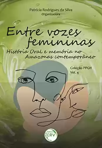 Entre vozes femininas: história oral e memória no amazonas contemporâneo. coleção PPGH - volume 4 - César Augusto Bubolz Queirós