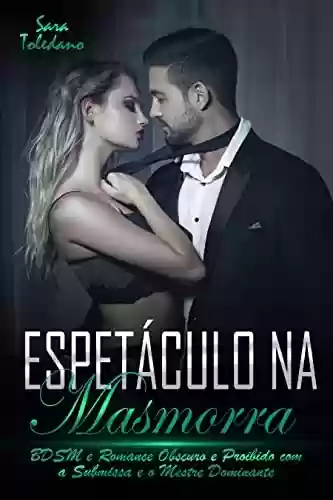 Espetáculo na Masmorra: BDSM e Romance Obscuro e Proibido com a Submissa e o Mestre Dominante - Sara Toledano