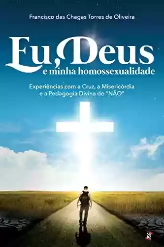 Eu, Deus e minha homossexualidade: experiências com a Cruz, a misericórdia e a pedagogia divina do "NÃO" - Francisco das Chagas Torres de Oliveira