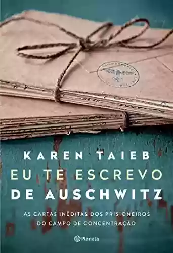 Eu te escrevo de Auschwitz: As cartas inéditas dos prisioneiros do campo de concentração - Karen Taieb