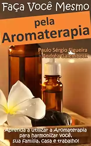 Livro Baixar: FAÇA VOCÊ MESMO - pela Aromaterapia: Aprenda a utilizar a Aromaterapia para harmonizar você, sua família, casa e trabalho! (FAÇA VOCÊ MESMO - pelas Terapias Holísticas Livro 3)