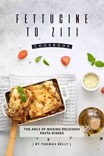 Fettucine to Ziti Cookbook: The ABCs of Making Delicious Pasta Dishes (English Edition) - Thomas Kelly