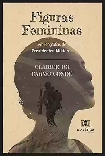 Livro Baixar: Figuras Femininas em Biografias de Presidentes Militares