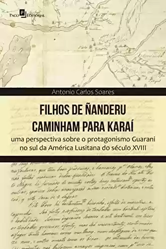 Filhos de Ñanderu caminham para Karaí: Uma perspectiva sobre o protagonismo Guarani no sul da América Lusitana do século XVIII - Antonio Carlos Soares