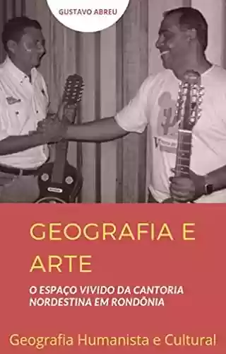 GEOGRAFIA E ARTE : O Espaço Vivido da Cantoria Nordestina em Rondônia (Geografia Cultural e Humanista) - Gustavo Abreu
