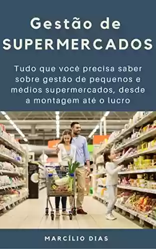 Livro Baixar: Gestão de Supermercados: Tudo que você precisa saber sobre gestão de pequenos e médios supermercados, desde a montagem até o lucro (gerência de varejo)