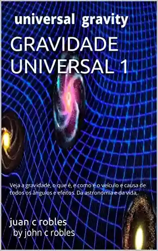 Livro Baixar: GRAVIDADE UNIVERSAL 1: Veja a gravidade, o que é, e como é o veículo e causa de todos os ângulos e efeitos. Da astronomia e da vida,