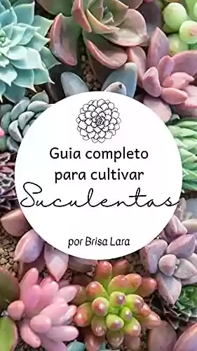 Guia completo para cultivar Suculentas : Um guia com tudo que você precisa saber para cultivar suculentas - Brisa Lara