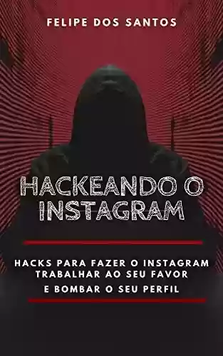 Livro Baixar: Hackeando o Instagram: Hacks para fazer o Instagram trabalhar ao seu favor e bombar o seu perfil