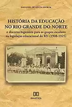 Livro Baixar: História da educação no Rio Grande do Norte: o discurso higienista para os grupos escolares na legislação educacional do RN (1908-1925)