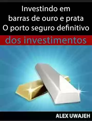 Livro Baixar: Investindo Em Barras De Ouro E Prata - O Porto Seguro Definitivo Dos Investimentos