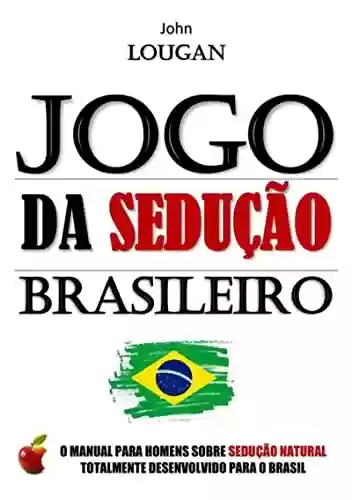 Jogo Da Sedução Brasileiro: O Manual Para Homens Sobre Sedução Natural Totalmente Desenvolvido Para O Brasil. - John Lougan