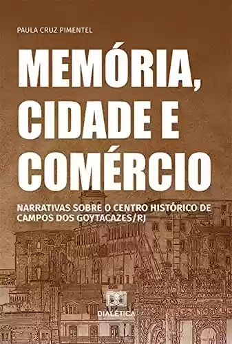 Livro Baixar: Memória, cidade e comércio: narrativas sobre o centro histórico de Campos dos Goytacazes/RJ