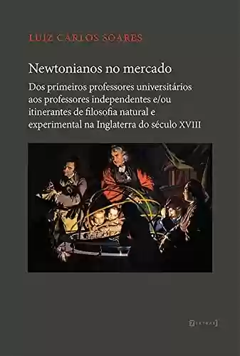 Livro Baixar: Newtonianos no mercado: dos primeiros professores universitários aos professores independentes e/ou itinerantes de filosofia natural e experimental na Inglaterra do século XVIII