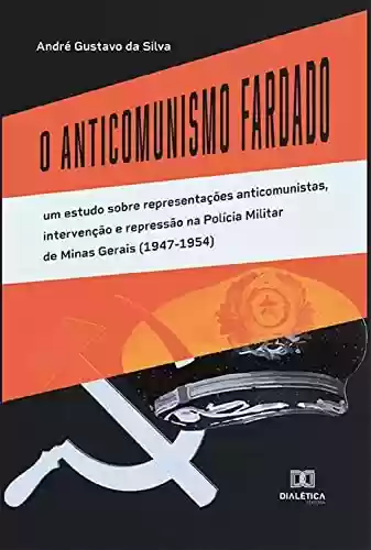 O Anticomunismo Fardado: um estudo sobre representações anticomunistas, intervenção e repressão na Polícia Militar de Minas Gerais (1947-1954) - André Gustavo da Silva