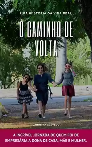O CAMINHO DE VOLTA: A incrível jornada de quem foi de empresária a dona de casa, mãe e mulher. - Carolina Azevedo