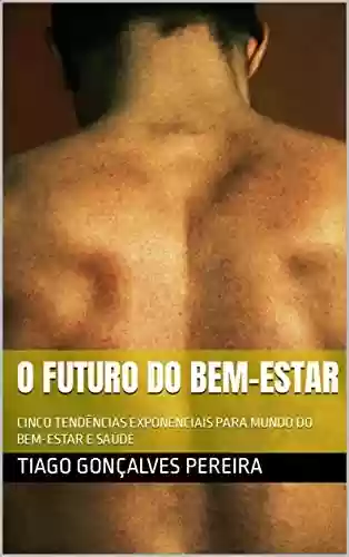O Futuro do Bem-Estar: CINCO TENDÊNCIAS EXPONENCIAIS PARA MUNDO DO BEM-ESTAR E SAÚDE - Tiago Gonçalves Pereira