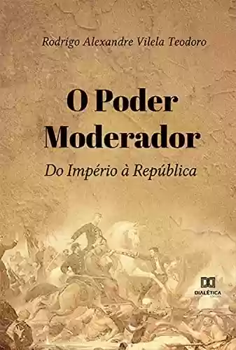 O Poder Moderador: do Império à República - Rodrigo Alexandre Vilela Teodoro