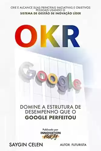 Livro Baixar: OKR. Domine a Estrutura de Desempenho que o Google Aperfeiçoou.: Crie e Alcance suas Principais Metas Pessoais e de Inicialização Usando o Sistema de Gerenciamento de Inovação Líder